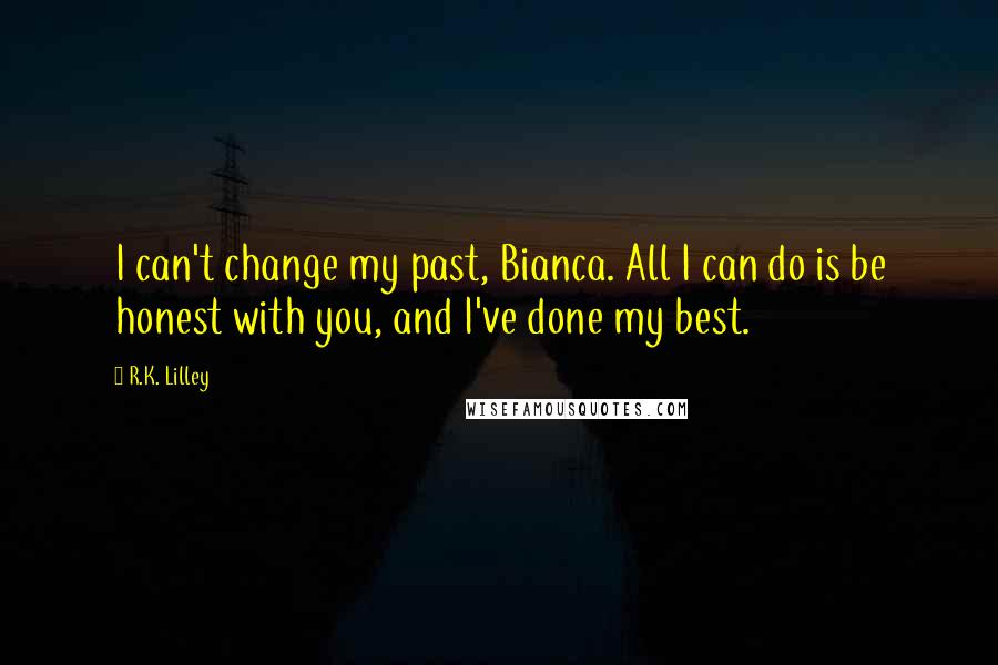 R.K. Lilley Quotes: I can't change my past, Bianca. All I can do is be honest with you, and I've done my best.