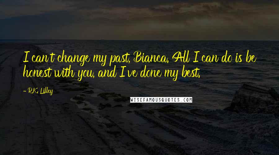 R.K. Lilley Quotes: I can't change my past, Bianca. All I can do is be honest with you, and I've done my best.