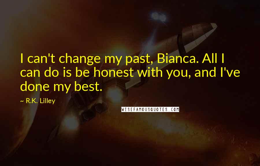 R.K. Lilley Quotes: I can't change my past, Bianca. All I can do is be honest with you, and I've done my best.