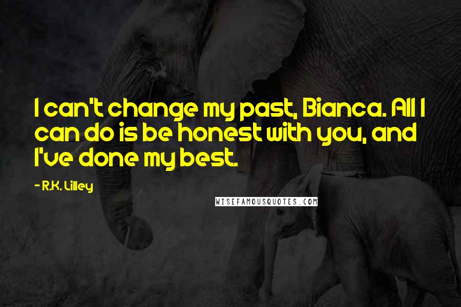 R.K. Lilley Quotes: I can't change my past, Bianca. All I can do is be honest with you, and I've done my best.