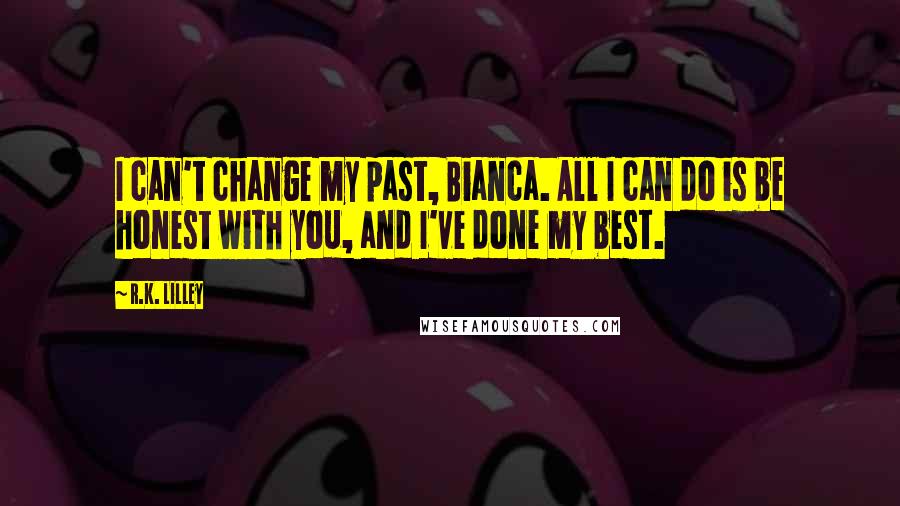 R.K. Lilley Quotes: I can't change my past, Bianca. All I can do is be honest with you, and I've done my best.