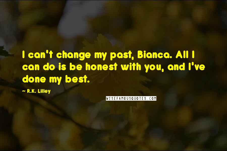 R.K. Lilley Quotes: I can't change my past, Bianca. All I can do is be honest with you, and I've done my best.