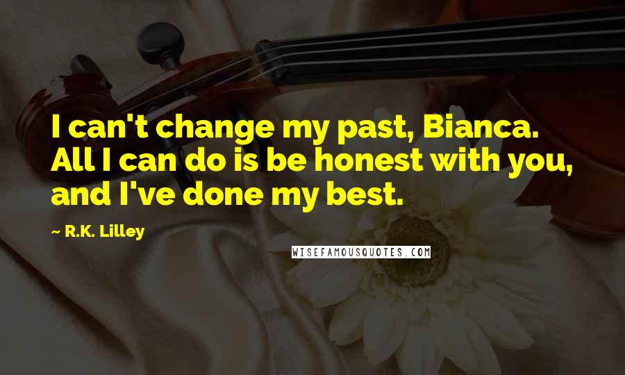 R.K. Lilley Quotes: I can't change my past, Bianca. All I can do is be honest with you, and I've done my best.