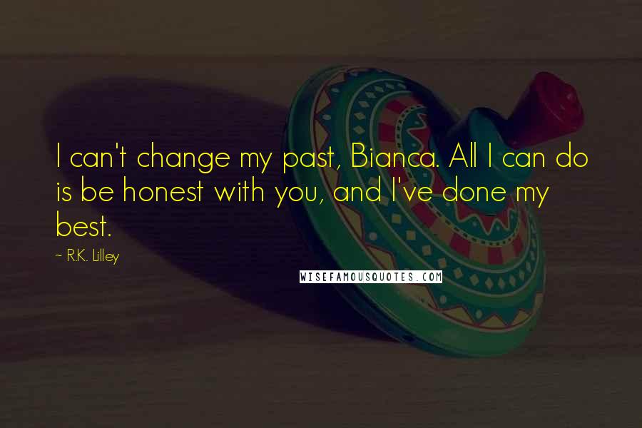 R.K. Lilley Quotes: I can't change my past, Bianca. All I can do is be honest with you, and I've done my best.