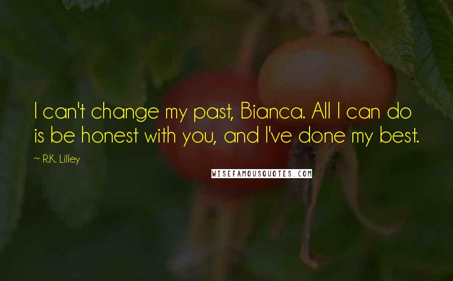 R.K. Lilley Quotes: I can't change my past, Bianca. All I can do is be honest with you, and I've done my best.