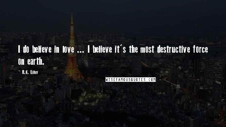 R.K. Lilley Quotes: I do believe in love ... I believe it's the most destructive force on earth.