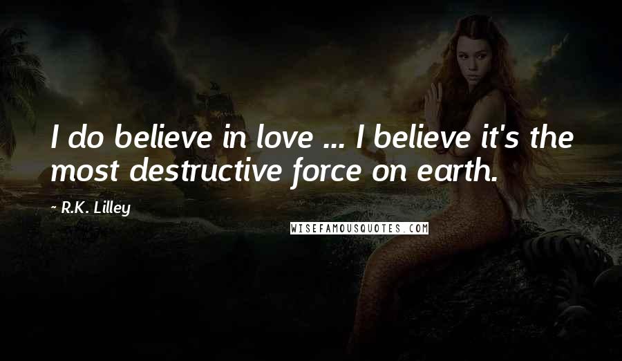 R.K. Lilley Quotes: I do believe in love ... I believe it's the most destructive force on earth.