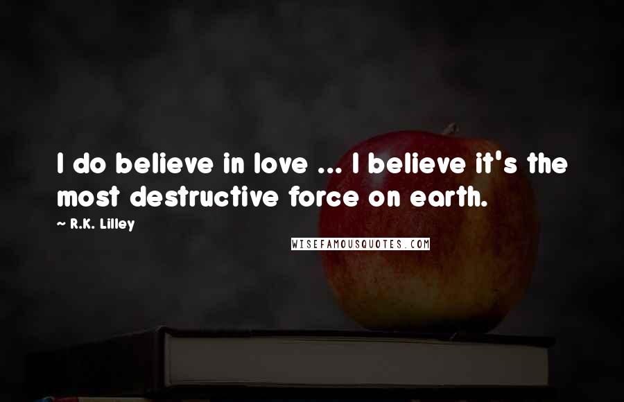 R.K. Lilley Quotes: I do believe in love ... I believe it's the most destructive force on earth.