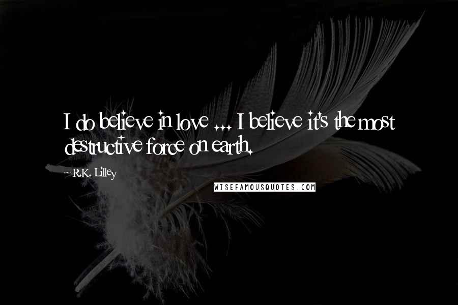 R.K. Lilley Quotes: I do believe in love ... I believe it's the most destructive force on earth.