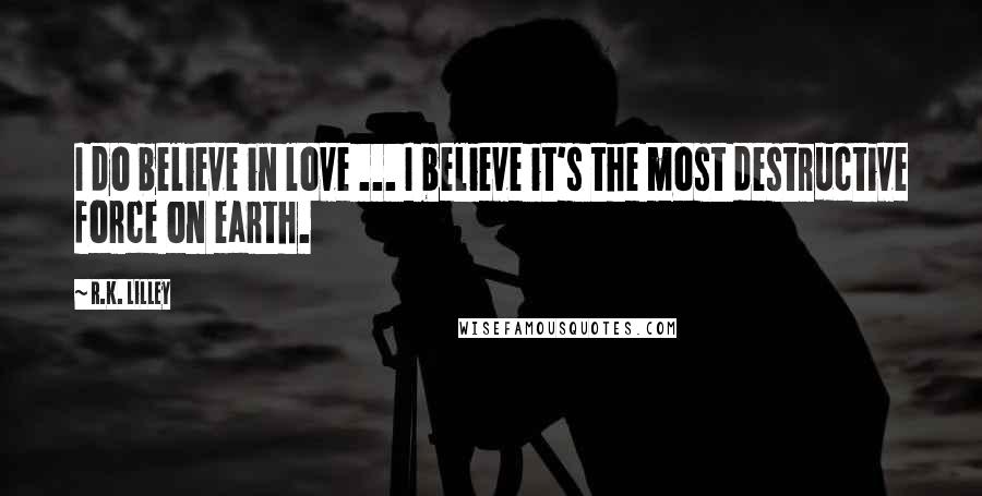 R.K. Lilley Quotes: I do believe in love ... I believe it's the most destructive force on earth.