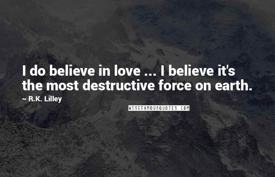 R.K. Lilley Quotes: I do believe in love ... I believe it's the most destructive force on earth.