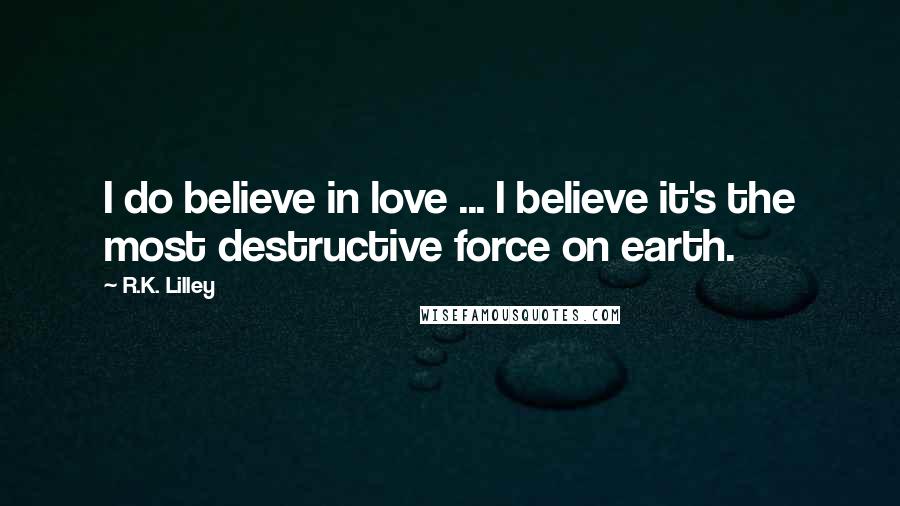 R.K. Lilley Quotes: I do believe in love ... I believe it's the most destructive force on earth.