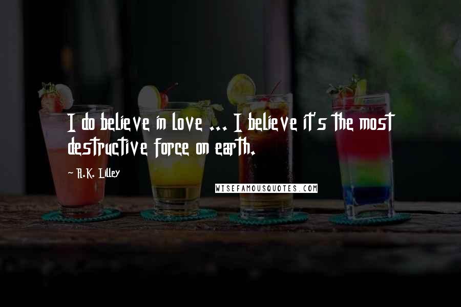 R.K. Lilley Quotes: I do believe in love ... I believe it's the most destructive force on earth.