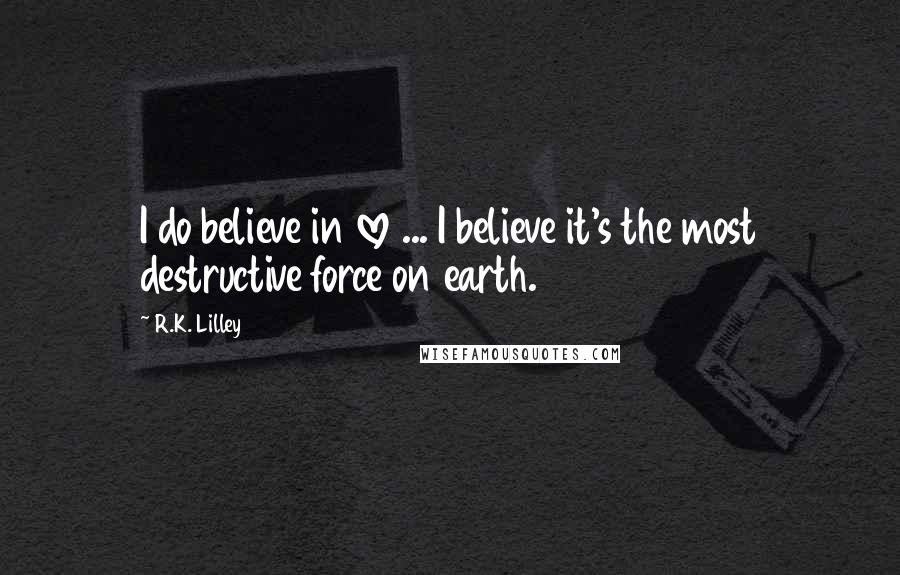 R.K. Lilley Quotes: I do believe in love ... I believe it's the most destructive force on earth.