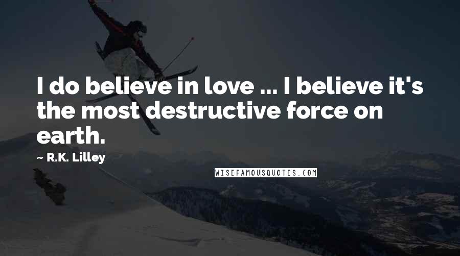 R.K. Lilley Quotes: I do believe in love ... I believe it's the most destructive force on earth.