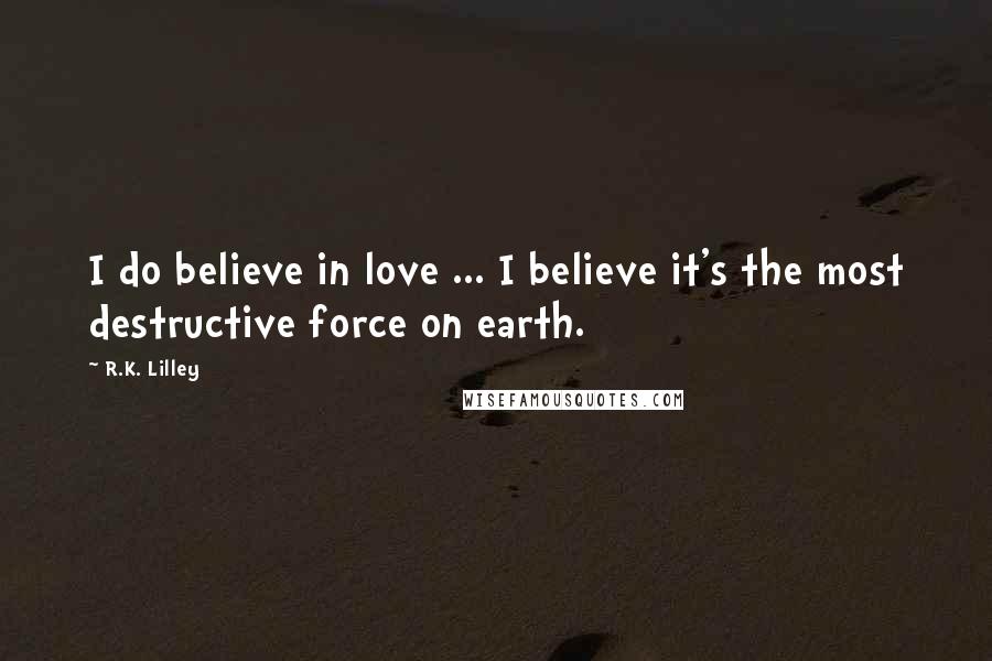 R.K. Lilley Quotes: I do believe in love ... I believe it's the most destructive force on earth.