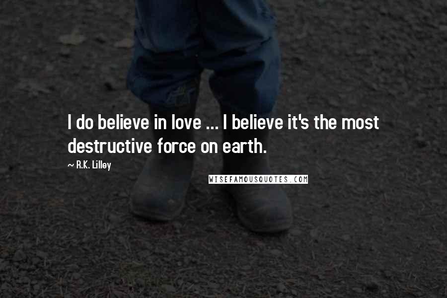 R.K. Lilley Quotes: I do believe in love ... I believe it's the most destructive force on earth.