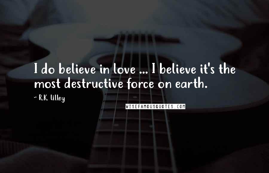 R.K. Lilley Quotes: I do believe in love ... I believe it's the most destructive force on earth.