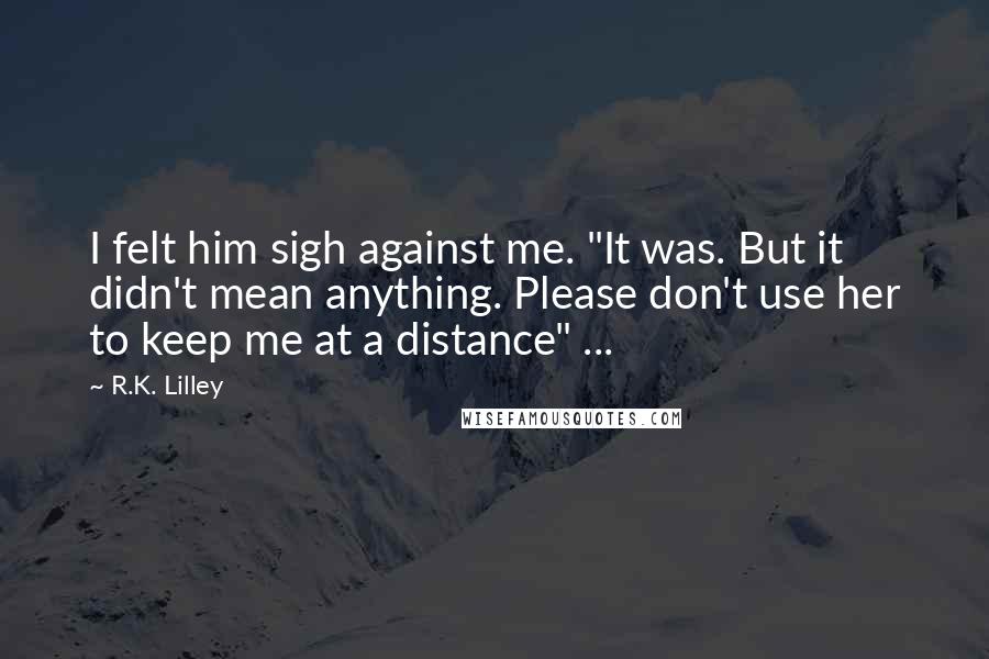 R.K. Lilley Quotes: I felt him sigh against me. "It was. But it didn't mean anything. Please don't use her to keep me at a distance" ...