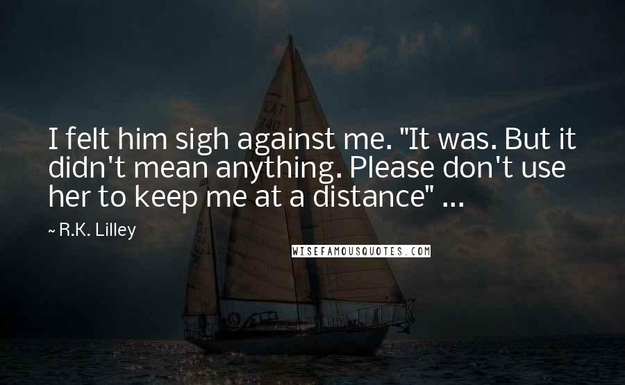 R.K. Lilley Quotes: I felt him sigh against me. "It was. But it didn't mean anything. Please don't use her to keep me at a distance" ...