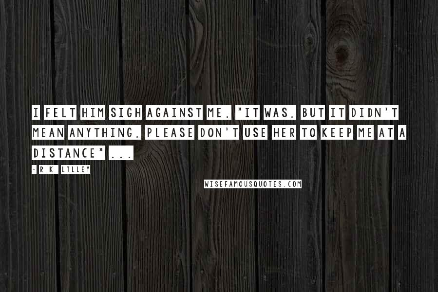 R.K. Lilley Quotes: I felt him sigh against me. "It was. But it didn't mean anything. Please don't use her to keep me at a distance" ...