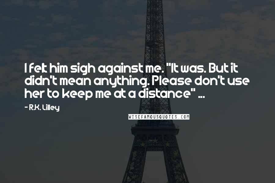 R.K. Lilley Quotes: I felt him sigh against me. "It was. But it didn't mean anything. Please don't use her to keep me at a distance" ...