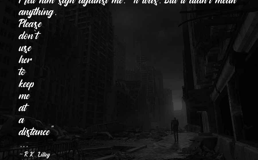 R.K. Lilley Quotes: I felt him sigh against me. "It was. But it didn't mean anything. Please don't use her to keep me at a distance" ...