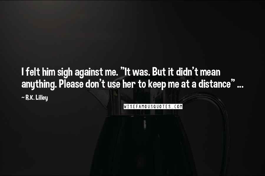 R.K. Lilley Quotes: I felt him sigh against me. "It was. But it didn't mean anything. Please don't use her to keep me at a distance" ...