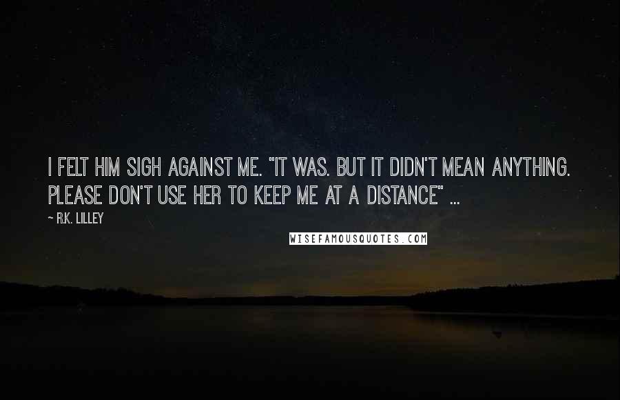 R.K. Lilley Quotes: I felt him sigh against me. "It was. But it didn't mean anything. Please don't use her to keep me at a distance" ...