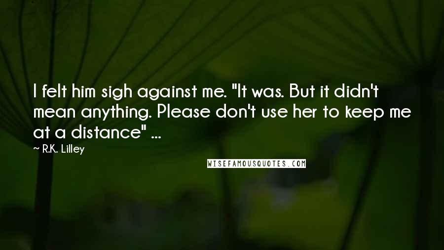 R.K. Lilley Quotes: I felt him sigh against me. "It was. But it didn't mean anything. Please don't use her to keep me at a distance" ...