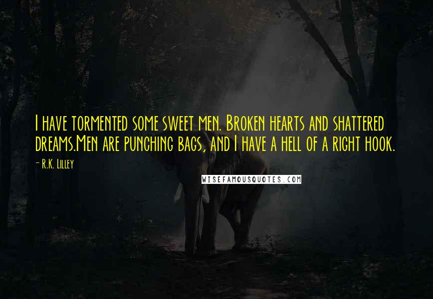 R.K. Lilley Quotes: I have tormented some sweet men. Broken hearts and shattered dreams.Men are punching bags, and I have a hell of a right hook.