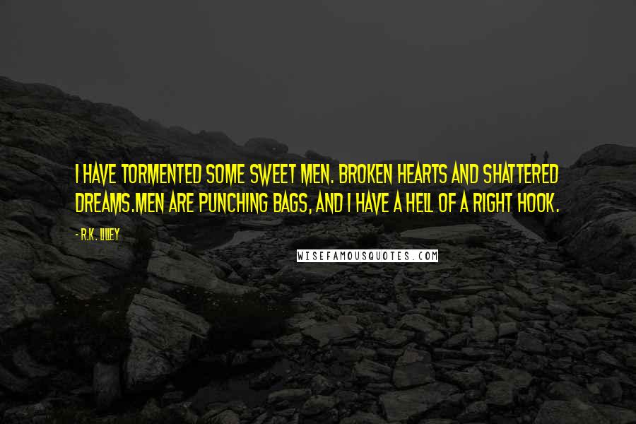 R.K. Lilley Quotes: I have tormented some sweet men. Broken hearts and shattered dreams.Men are punching bags, and I have a hell of a right hook.