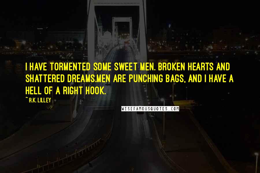 R.K. Lilley Quotes: I have tormented some sweet men. Broken hearts and shattered dreams.Men are punching bags, and I have a hell of a right hook.