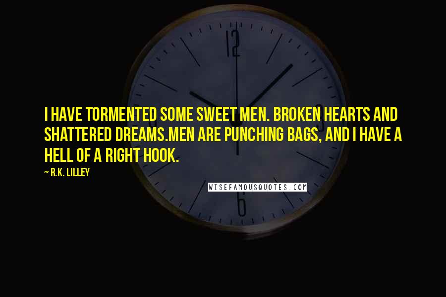 R.K. Lilley Quotes: I have tormented some sweet men. Broken hearts and shattered dreams.Men are punching bags, and I have a hell of a right hook.