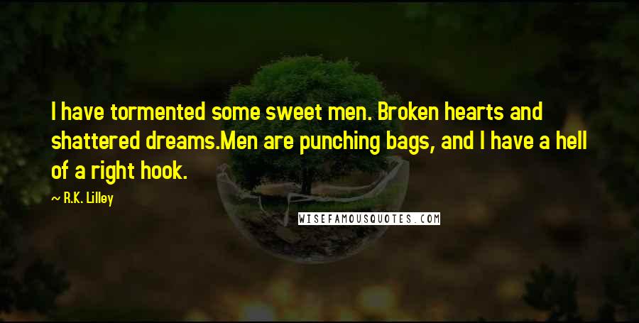 R.K. Lilley Quotes: I have tormented some sweet men. Broken hearts and shattered dreams.Men are punching bags, and I have a hell of a right hook.