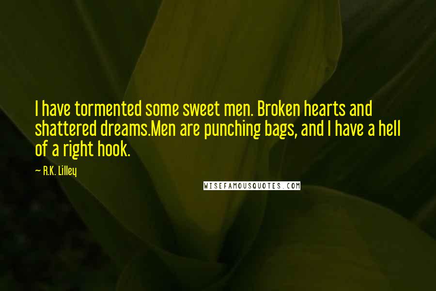 R.K. Lilley Quotes: I have tormented some sweet men. Broken hearts and shattered dreams.Men are punching bags, and I have a hell of a right hook.