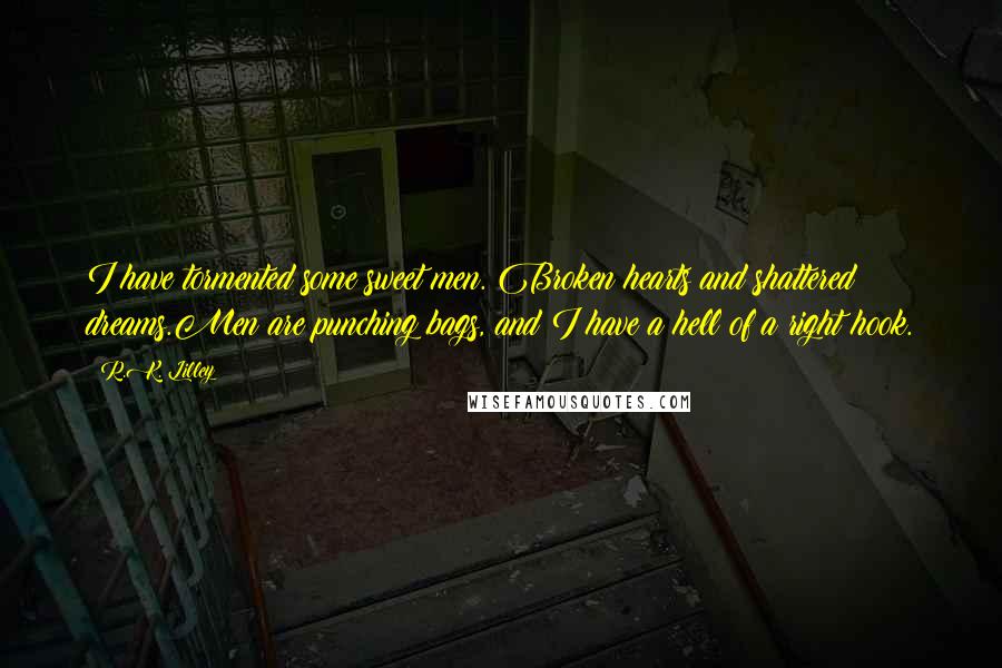 R.K. Lilley Quotes: I have tormented some sweet men. Broken hearts and shattered dreams.Men are punching bags, and I have a hell of a right hook.