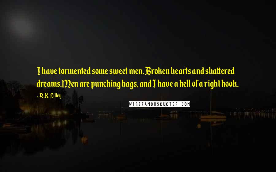 R.K. Lilley Quotes: I have tormented some sweet men. Broken hearts and shattered dreams.Men are punching bags, and I have a hell of a right hook.