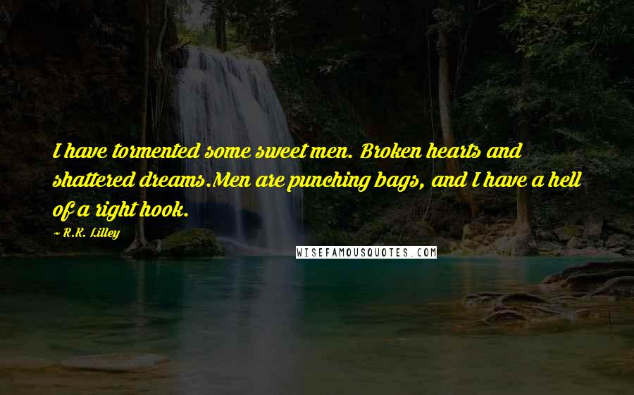 R.K. Lilley Quotes: I have tormented some sweet men. Broken hearts and shattered dreams.Men are punching bags, and I have a hell of a right hook.