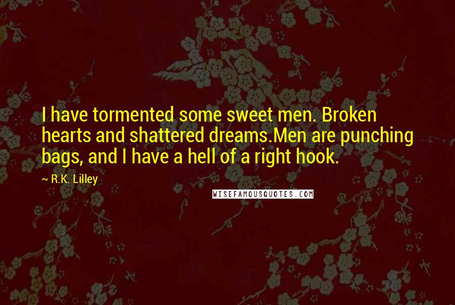 R.K. Lilley Quotes: I have tormented some sweet men. Broken hearts and shattered dreams.Men are punching bags, and I have a hell of a right hook.