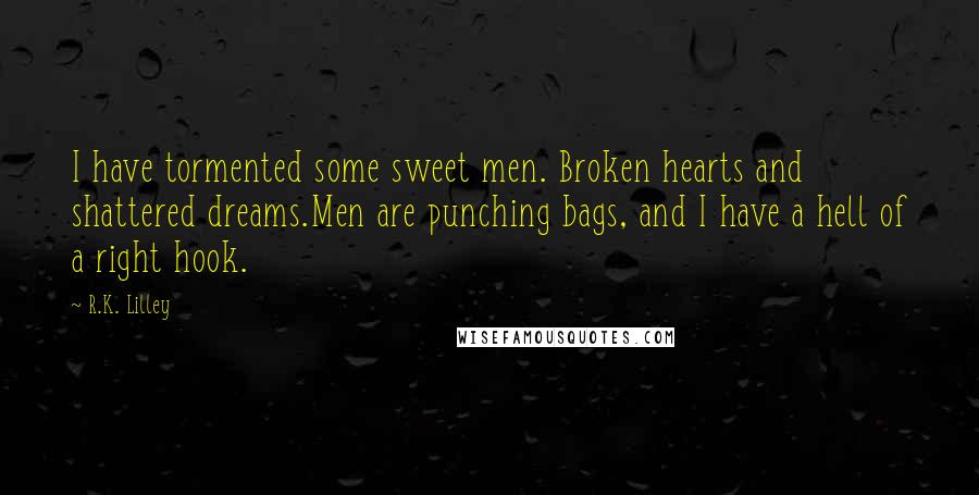 R.K. Lilley Quotes: I have tormented some sweet men. Broken hearts and shattered dreams.Men are punching bags, and I have a hell of a right hook.