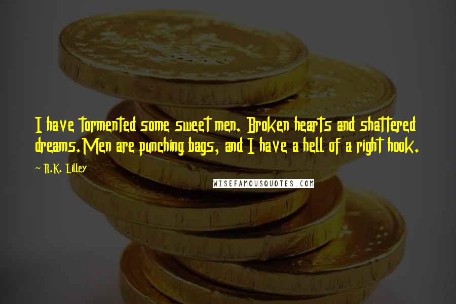 R.K. Lilley Quotes: I have tormented some sweet men. Broken hearts and shattered dreams.Men are punching bags, and I have a hell of a right hook.