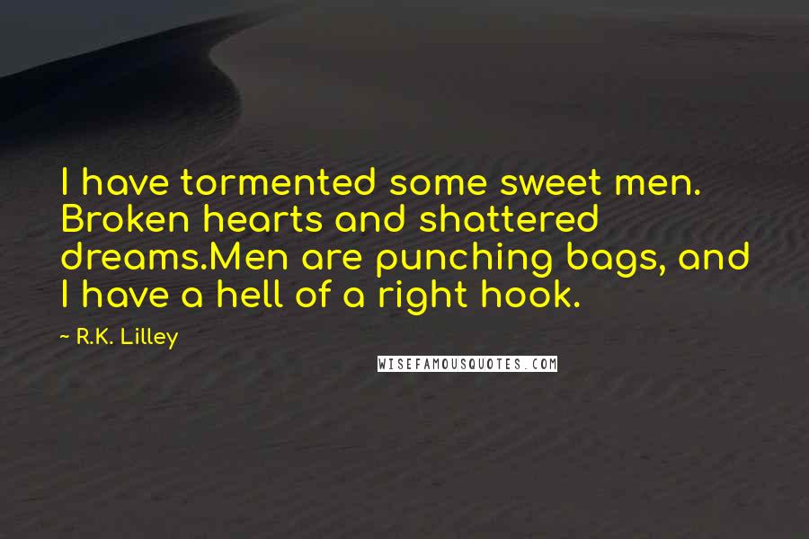 R.K. Lilley Quotes: I have tormented some sweet men. Broken hearts and shattered dreams.Men are punching bags, and I have a hell of a right hook.
