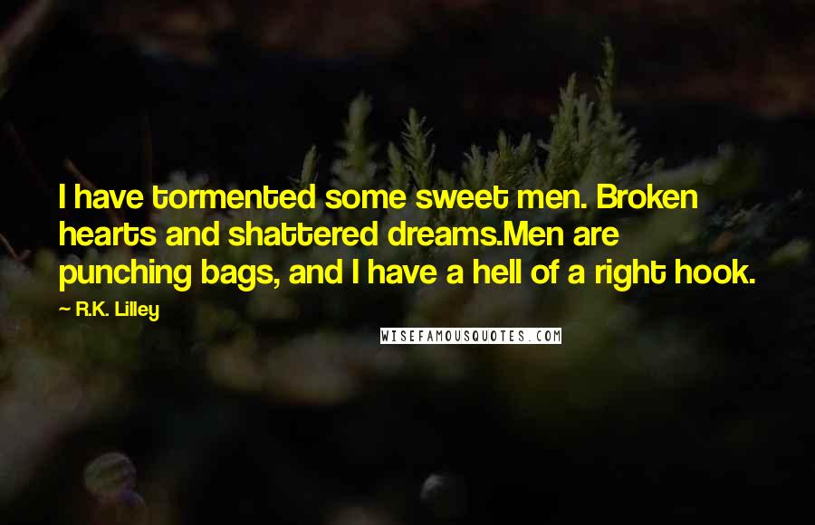 R.K. Lilley Quotes: I have tormented some sweet men. Broken hearts and shattered dreams.Men are punching bags, and I have a hell of a right hook.