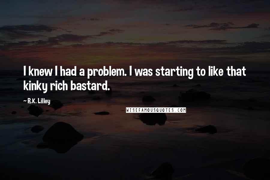 R.K. Lilley Quotes: I knew I had a problem. I was starting to like that kinky rich bastard.