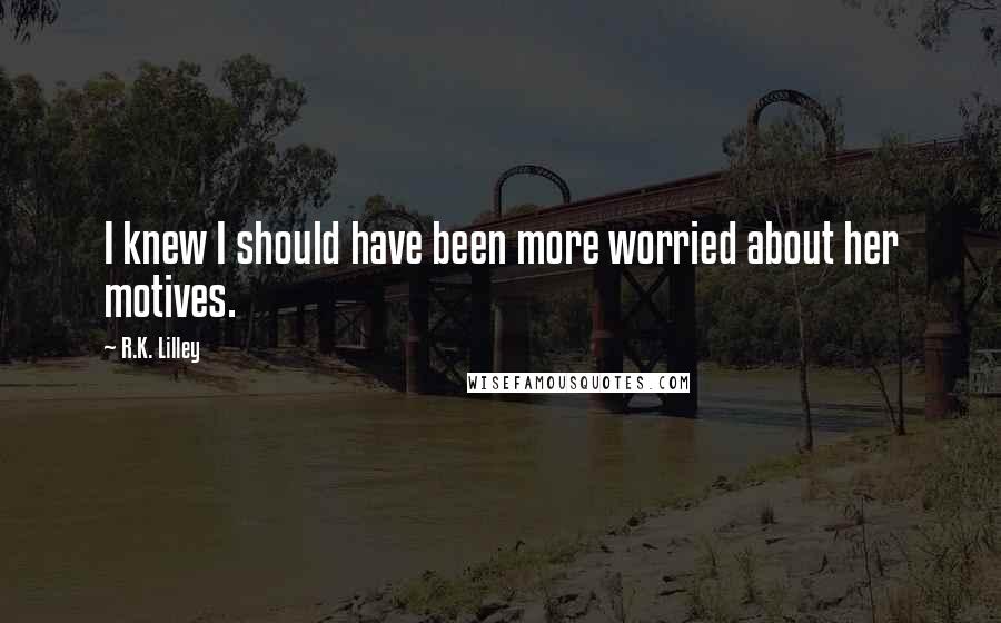 R.K. Lilley Quotes: I knew I should have been more worried about her motives.