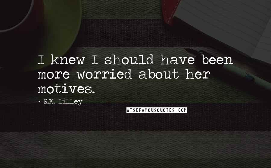 R.K. Lilley Quotes: I knew I should have been more worried about her motives.