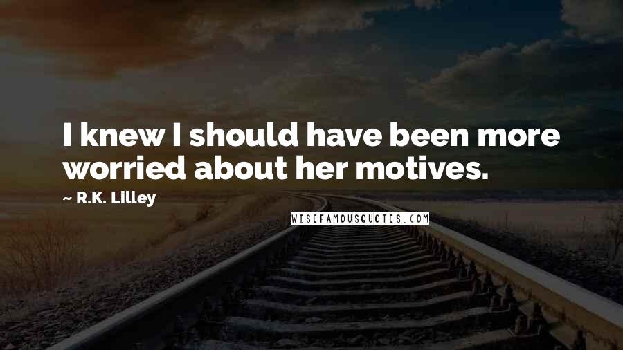 R.K. Lilley Quotes: I knew I should have been more worried about her motives.