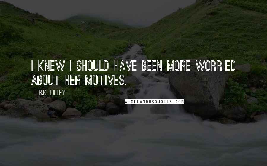 R.K. Lilley Quotes: I knew I should have been more worried about her motives.