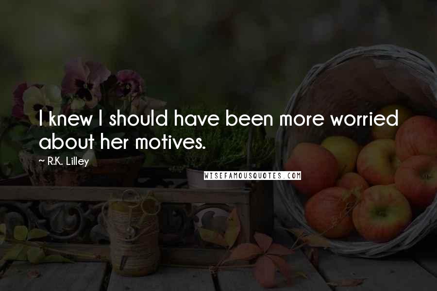 R.K. Lilley Quotes: I knew I should have been more worried about her motives.